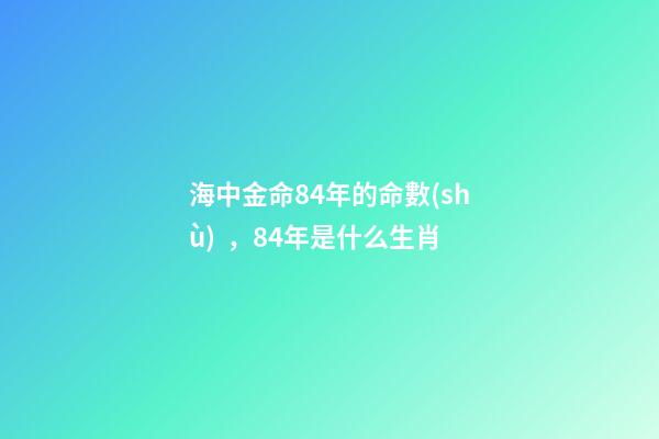 海中金命84年的命數(shù)，84年是什么生肖